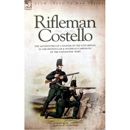 Rifleman Costello. The Adventures Of A Soldier Of The 95th (Rifles) In The Peninsular & Waterloo Campaigns Of The Napoleonic Wars