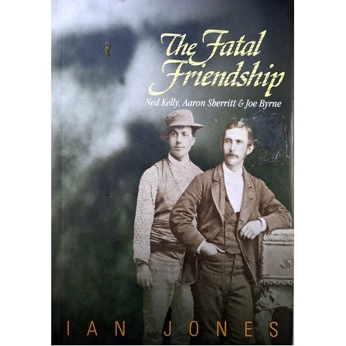 The Fatal Friendship. Ned Kelly, Aaron Sherritt & Joe Byrne