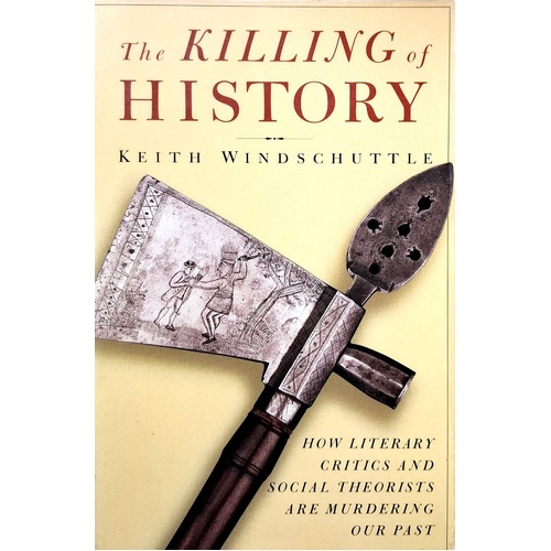The Killing Of History. How Literary Critics And Social Theorists Are Murdering Our Past