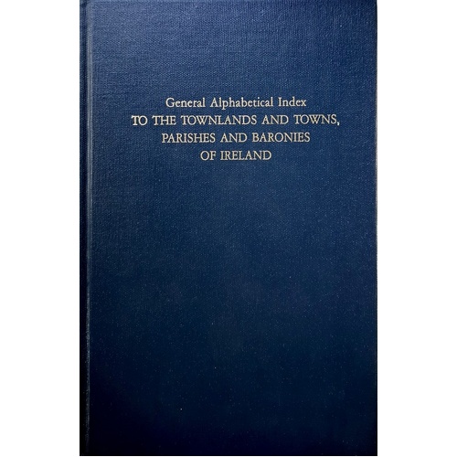 General Alphabetical Index To The Townlands And Towns, Parishes And Baronies Of Ireland. Based On The Census Of Ireland For The Year 1851