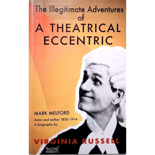 The Illegitimate Adventures Of A Theatrical Eccentric. A Biography Of Mark Melford Actor And Author 1850-1914