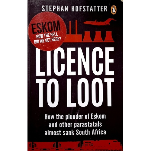 Licence To Loot. How The Plunder Of Eskom And Other Parastatals Almost Sank South Africa