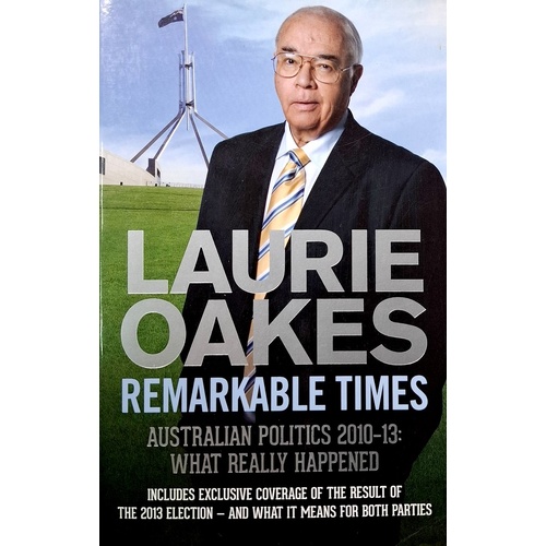 Remarkable Times. Australian Politics 2010-13. What Really Happened