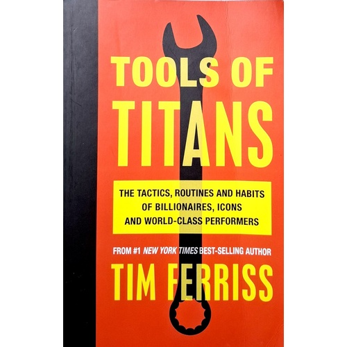 Tools Of Titans. The Tactics, Routines, And Habits Of Billionaires, Icons, And World-Class Performers