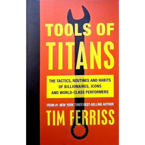 Tools Of Titans. The Tactics, Routines, And Habits Of Billionaires, Icons, And World-Class Performers
