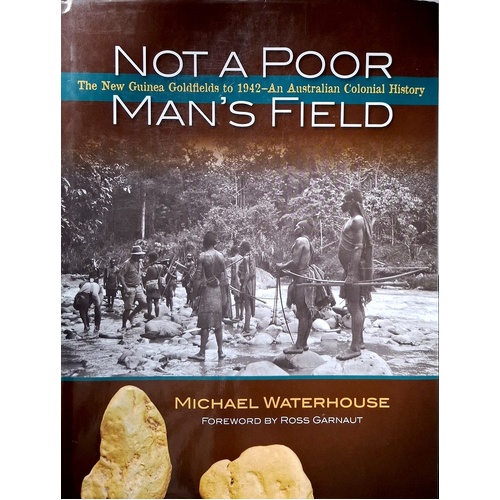 Not A Poor Mans Field. The New Guinea Goldfields To 1942 - An Australian Colonial History