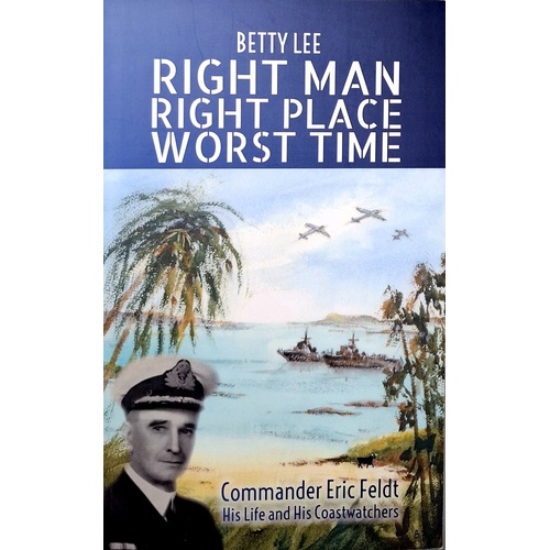 Right Man, Right Place, Worst Time. Commander Eric Feldt His Life And His Coastwatchers