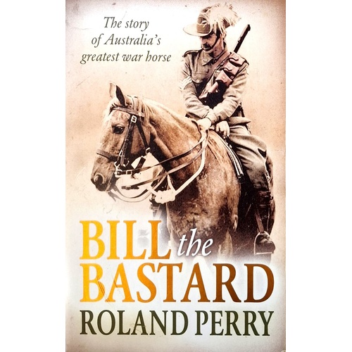 Bill The Bastard. The Story Of Australia's Greatest War Horse