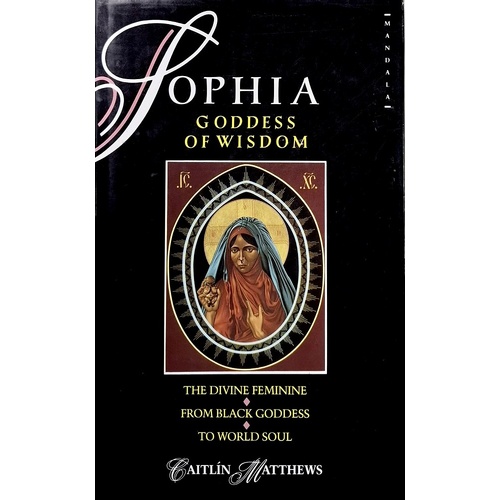 Sophia, Goddess Of Wisdom. The Divine Feminine From Black Goddess To World Soul