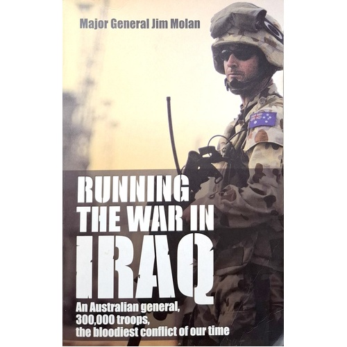 Running The War In Iraq. An Australian General, 300,000 Troops, The Bloodiest Conflict Of Our Time