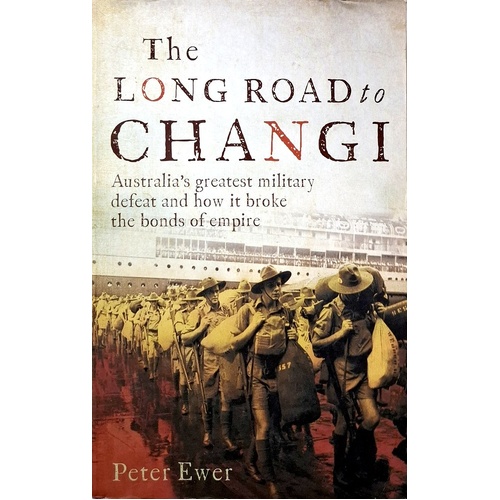The Long Road To Changi. Australia's Greatest Military Defeat And How It Broke The Bonds Of Empire