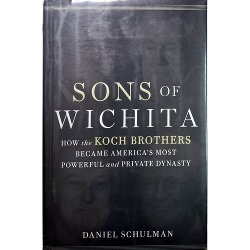 Sons Of Wichita. How The Koch Brothers Became America's Most Powerful And Private Dynasty