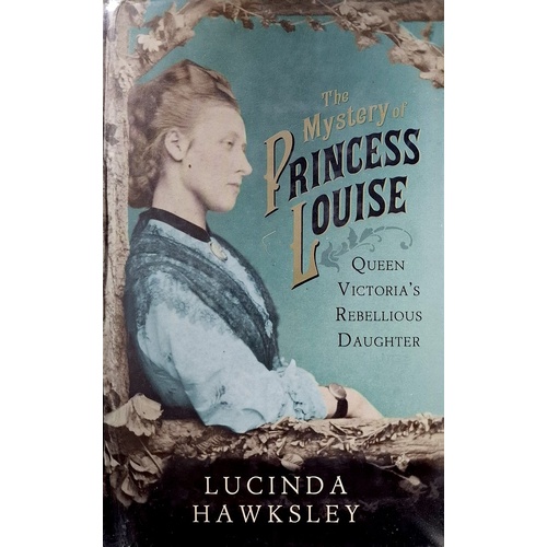 The Mystery Of Princess Louise. Queen Victoria's Rebellious Daughter