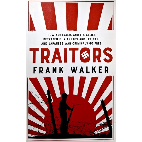 Traitors. How Australia And Its Allies Betrayed Our Anzacs And Let Nazi And Japanese War Criminals Go Free