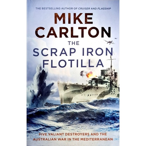 The Scrap Iron Flotilla. Five Valiant Destroyers And The Australian War In The Mediterranean