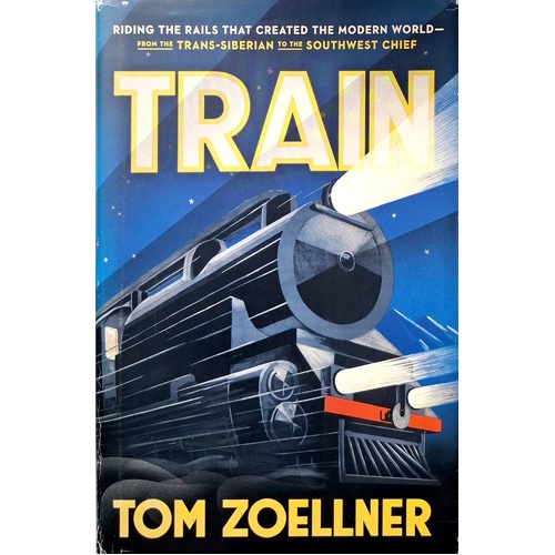 Train. Riding The Rails That Created The Modern World, From The Trans-Siberian To The Southwest Chief