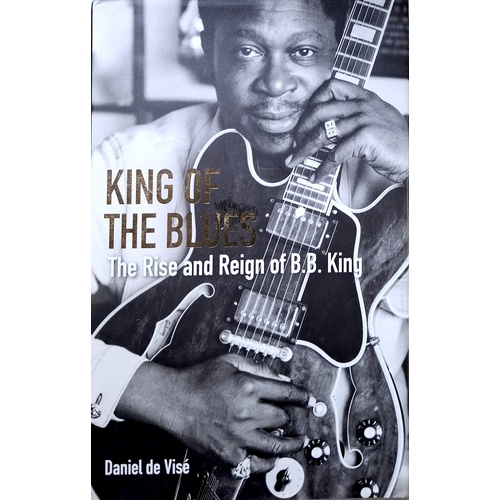 King Of The Blues. The Rise And Reign Of B. B. King
