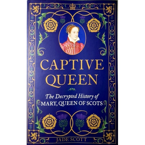 Captive Queen. The Decrypted History Of Mary, Queen Of Scots