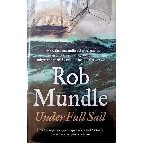 Under Full Sail. How The Majestic Clipper Ships Transformed Australia From A Convict Outpost To A Nation