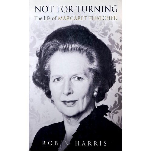 Not For Turning. The Life Of Margaret Thatcher