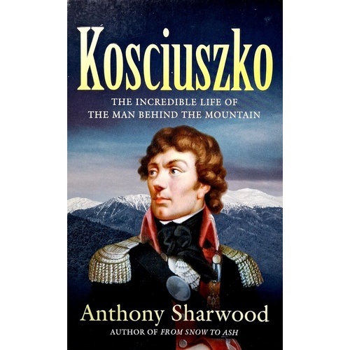 Kosciuszko. The Incredible Life Of The Man Behind The Mountain
