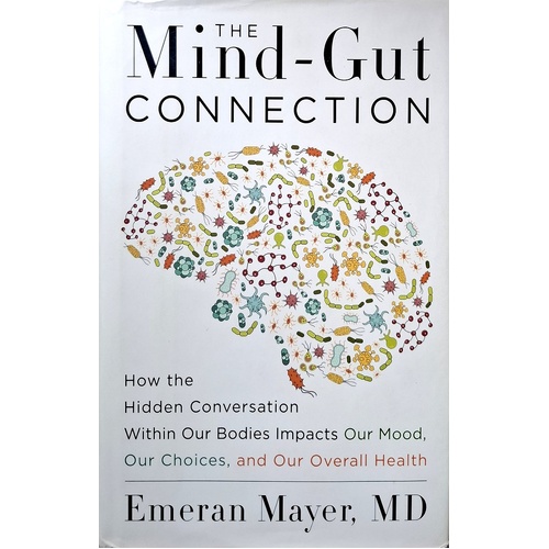 The Mind-Gut Connection. How The Hidden Conversation Within Our Bodies Impacts Our Mood, Our Choices, And Our Overall Health