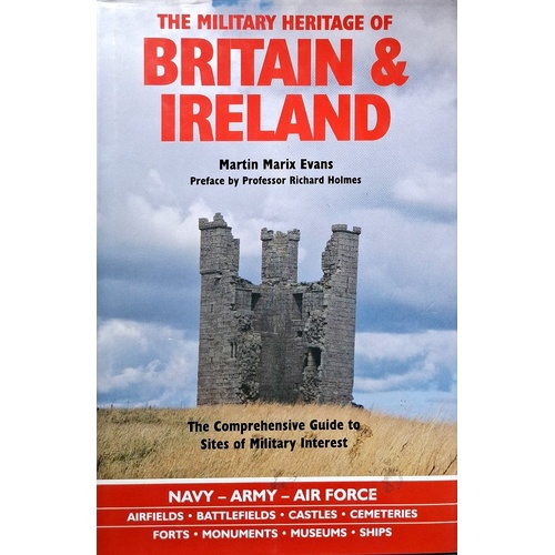 The Military Heritage Of Britain & Ireland. The Comprehensive Guide To Sites Of Military Interest