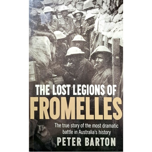 The Lost Legions Of Fromelles. The True Story Of The Most Dramatic Battle In Australia's History