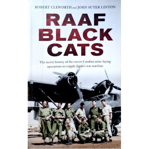 RAAF Black Cats. The Secret History Of The Covert Catalina Mine-Laying Operations To Cripple Japan's War Machine