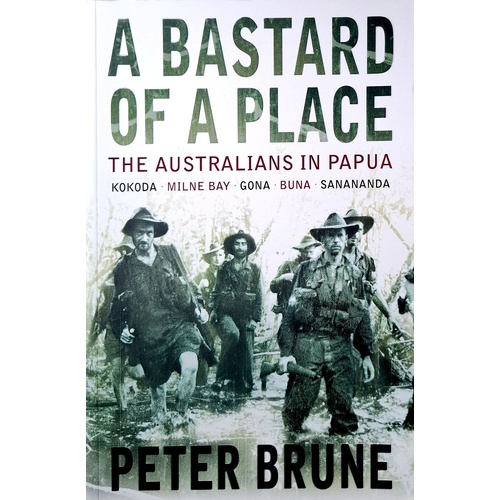 A Bastard Of A Place. The Australians In Papua, Kokoda, Milne Bay, Gona, Buna, Sanananda