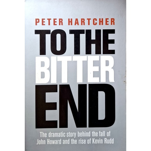 To The Bitter End. The Dramatic Story Of The Fall Of John Howard And The Rise Of Kevin Rudd