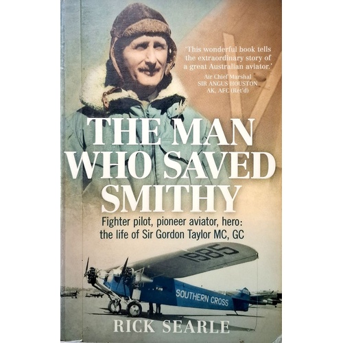 The Man Who Saved Smithy. Fighter Pilot, Pioneer Aviator, Hero. The Life Of Sir Gordon Taylor GC, MC