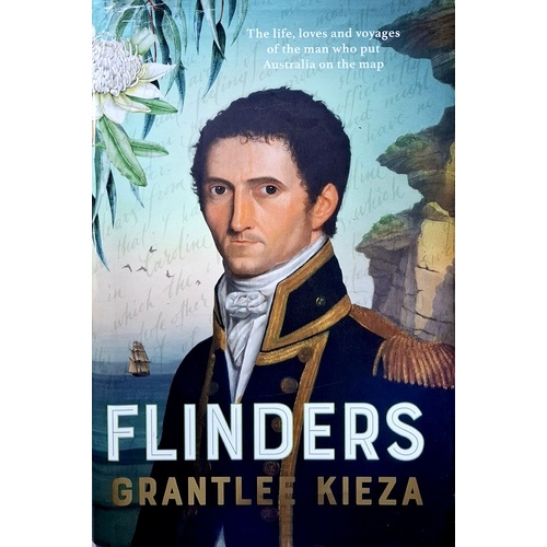 Flinders. The Fascinating Life, Loves & Great Adventures Of The Man Who Put Australia On The Map