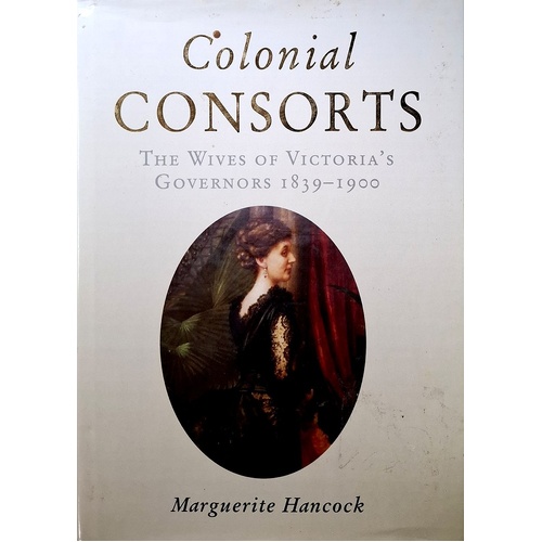 Colonial Consorts. The Wives Of Victoria's Governors 1839-1900