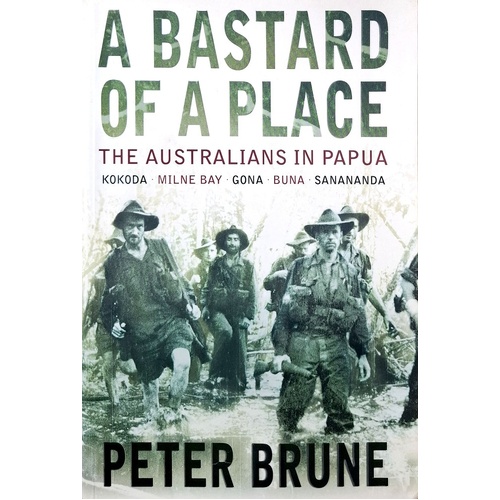 A Bastard Of A Place. The Australians In Papua, Kokoda, Milne Bay, Gona, Buna, Sanananda