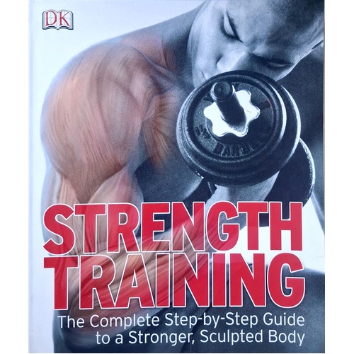 Strength Training. The Complete Step-by-Step Guide To A Stronger, Sculpted Body