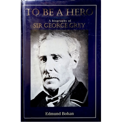 To Be A Hero. A Biography Of Sir George Grey