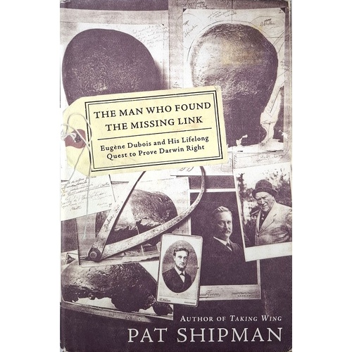 The Man Who Found The Missing Link. Eugene Dubois And His Lifelong Quest To Prove Darwin Right