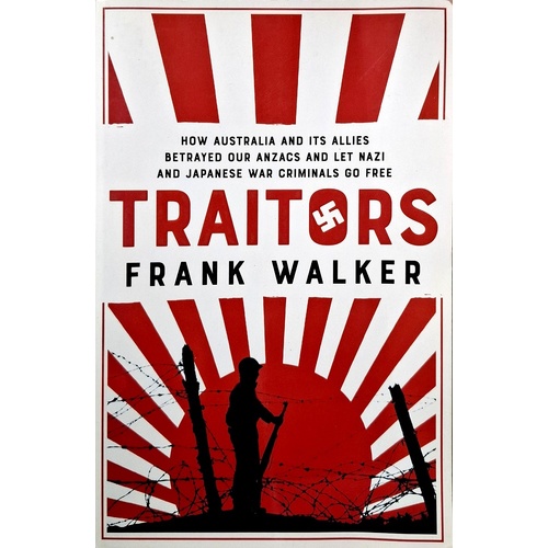 Traitors. How Australia And Its Allies Betrayed Our Anzacs And Let Nazi And Japanese War Criminals Go Free