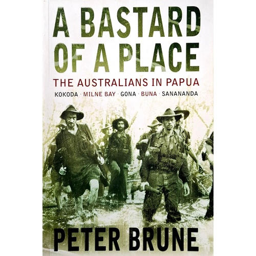 A Bastard Of A Place. The Australians In Papua, Kokoda, Milne Bay, Gona, Buna, Sanananda