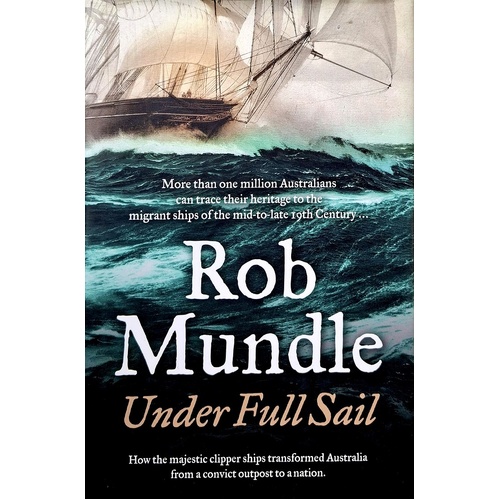Under Full Sail. How The Majestic Clipper Ships Transformed Australia From A Convict Outpost To A Nation