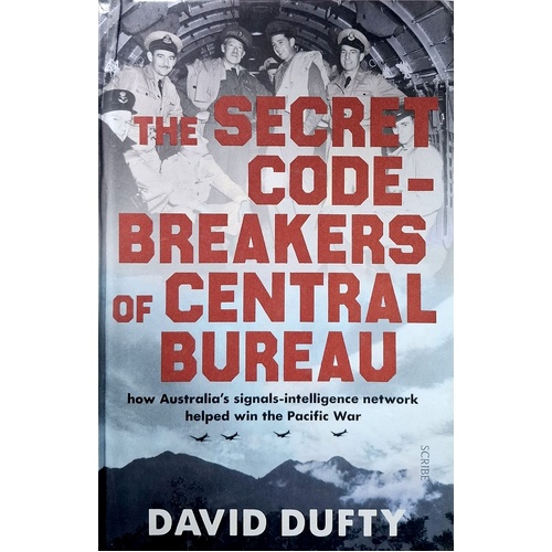 The Secret Code-Breakers Of Central Bureau. How Australia's Signals-Intelligence Network Shortened The Pacific War