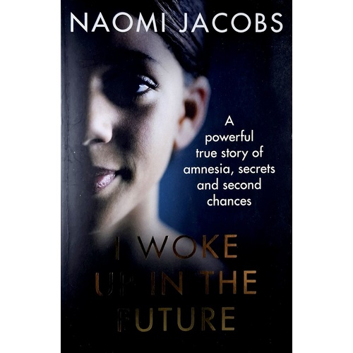 I Woke Up In The Future. A Powerful True Story Of Amnesia, Secrets And Second Chances