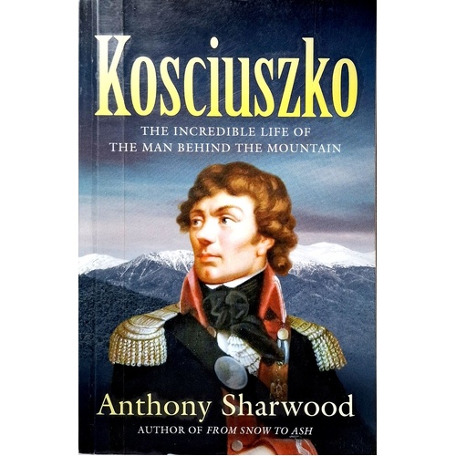 Kosciuszko. The Incredible Life Of The Man Behind The Mountain