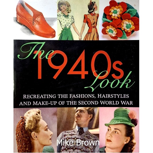 The 1940s Look. Recreating The Fashions, Hairstyles And Make-Up Of The Second World War