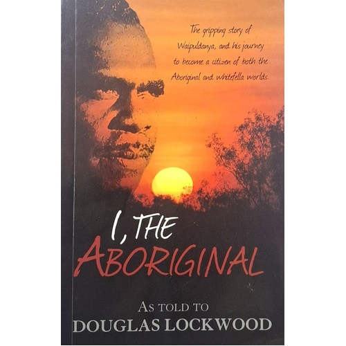 I, The Aboriginal. The Gripping Story Of Waipuldanya, And His Journey To Become A Citizen Of Both The Aboriginal And Whitefella Worlds.