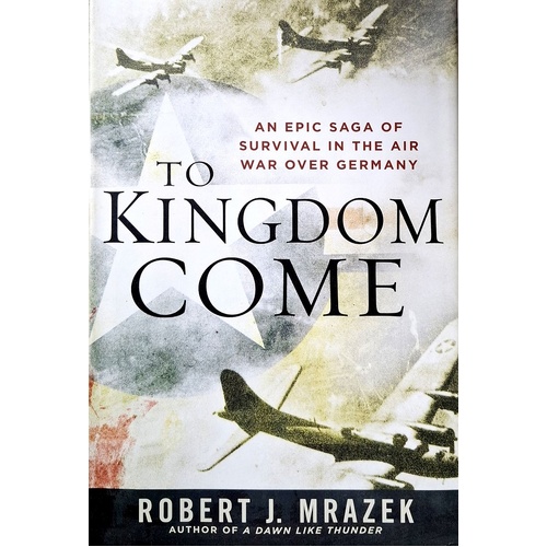 To Kingdom Come. An Epic Saga Of Survival In The Air War Over Germany