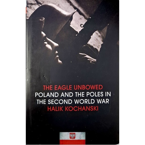 The Eagle Unbowed. Poland And The Poles In The Second World War