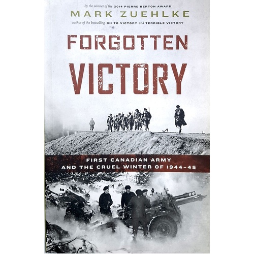 Forgotten Victory. First Canadian Army And The Cruel Winter Of 1944-45