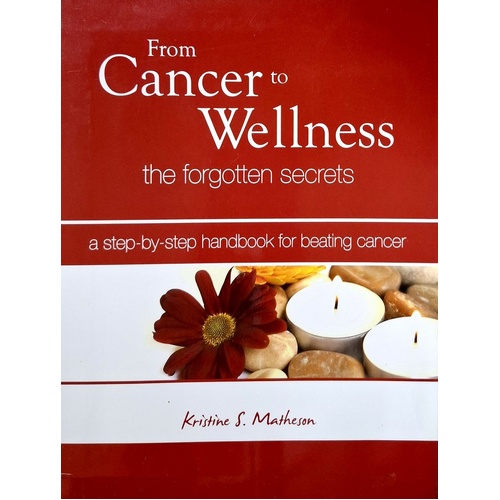 From Cancer To Wellness. The Forgotten Secrets. A Step By Step Handbook For Beating Cancer
